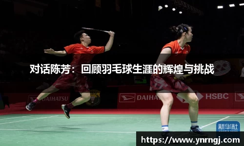 对话陈芳：回顾羽毛球生涯的辉煌与挑战