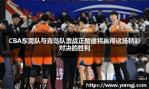 CBA东莞队与青岛队激战正酣谁将赢得这场精彩对决的胜利