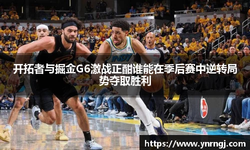 开拓者与掘金G6激战正酣谁能在季后赛中逆转局势夺取胜利