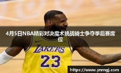 4月5日NBA精彩对决魔术挑战骑士争夺季后赛席位