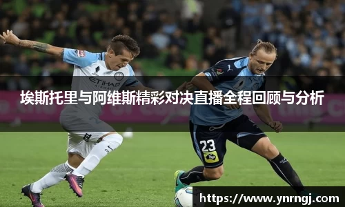 埃斯托里与阿维斯精彩对决直播全程回顾与分析